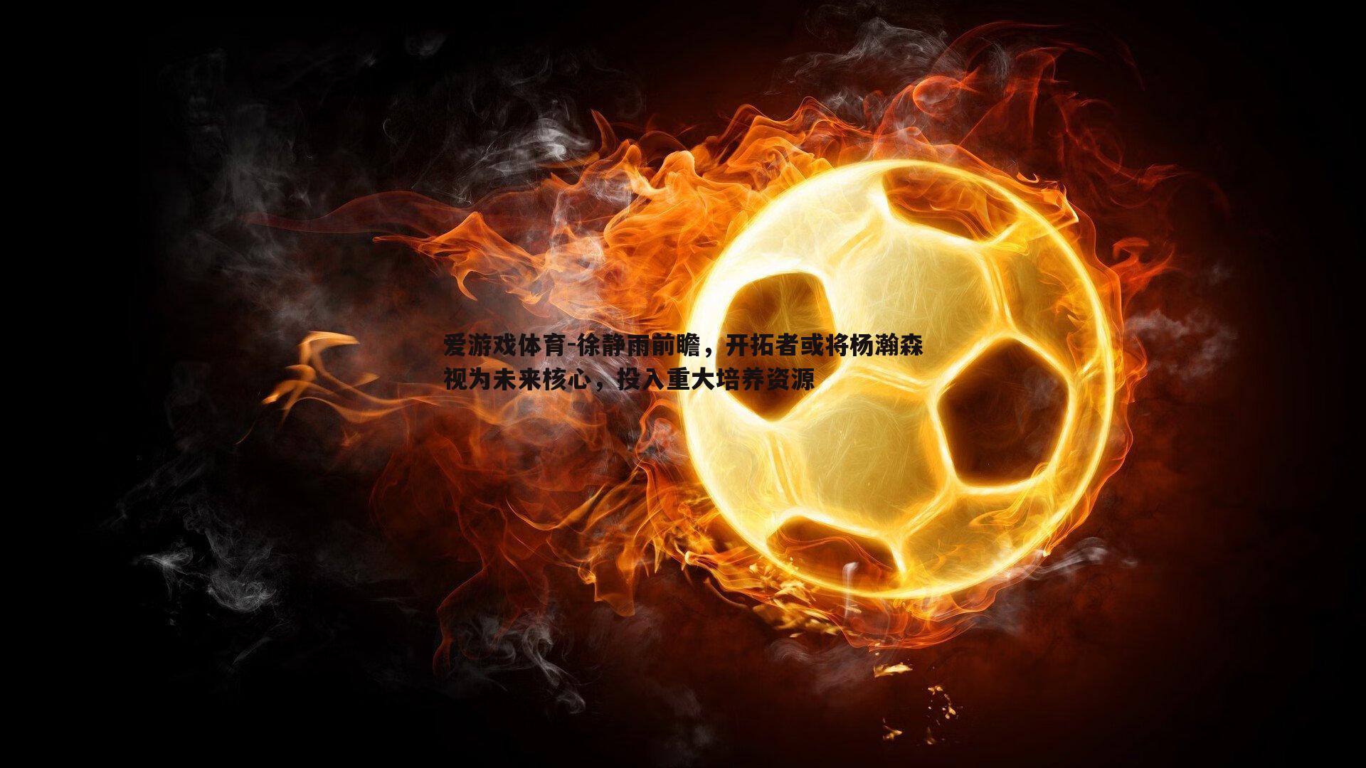 徐静雨前瞻，开拓者或将杨瀚森视为未来核心，投入重大培养资源