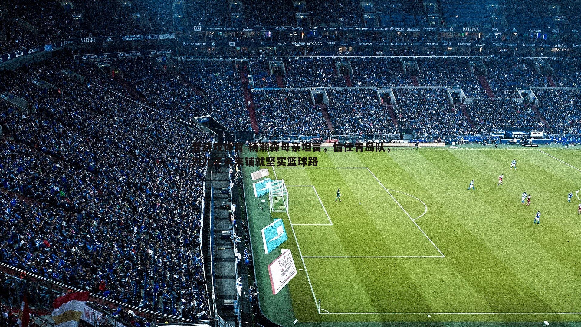 杨瀚森母亲坦言，信任青岛队，为儿子未来铺就坚实篮球路