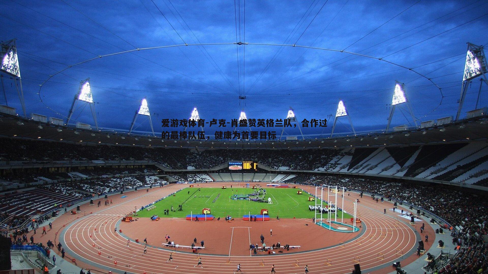 卢克-肖盛赞英格兰队，合作过的最棒队伍，健康为首要目标