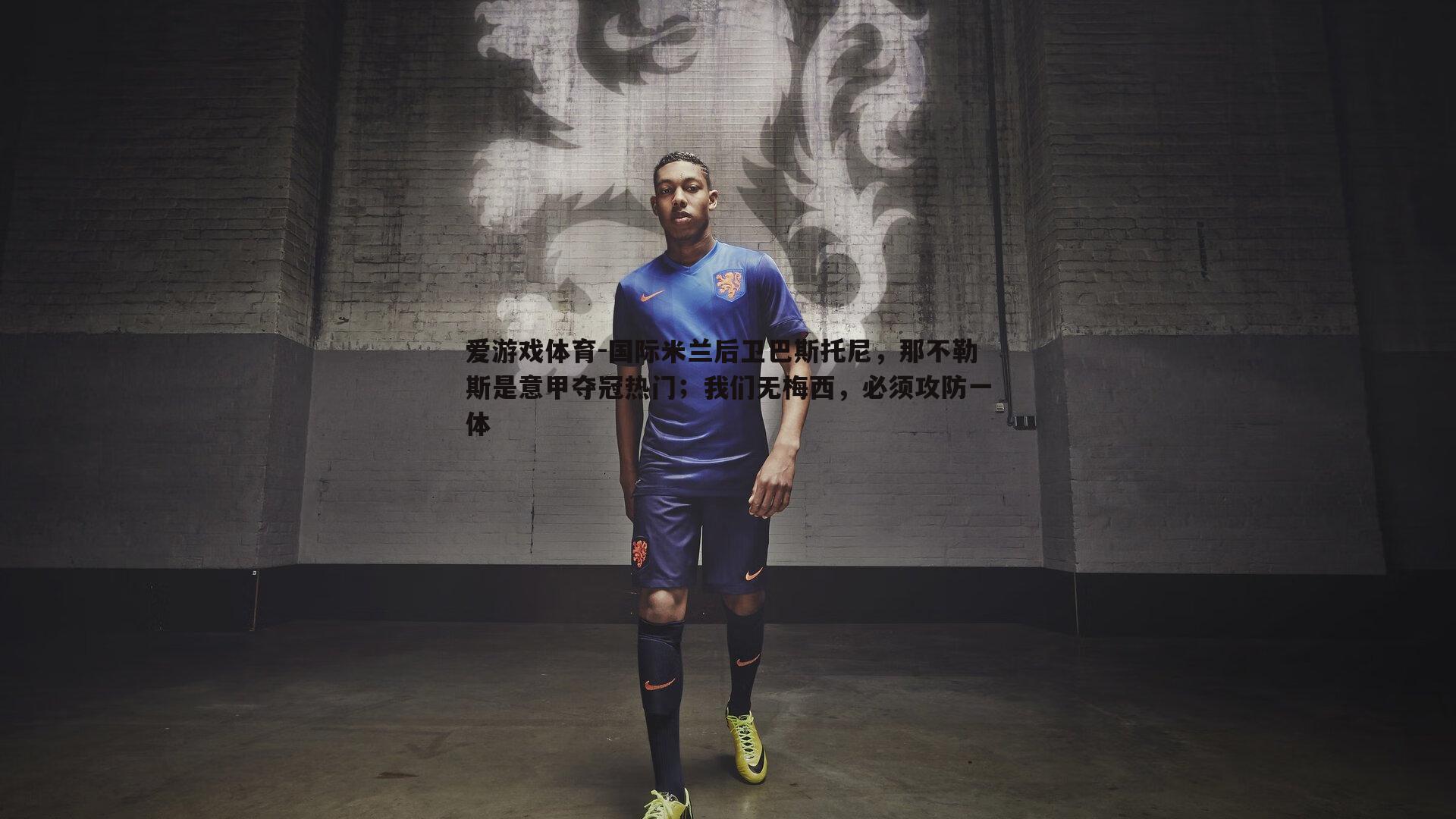 国际米兰后卫巴斯托尼，那不勒斯是意甲夺冠热门；我们无梅西，必须攻防一体