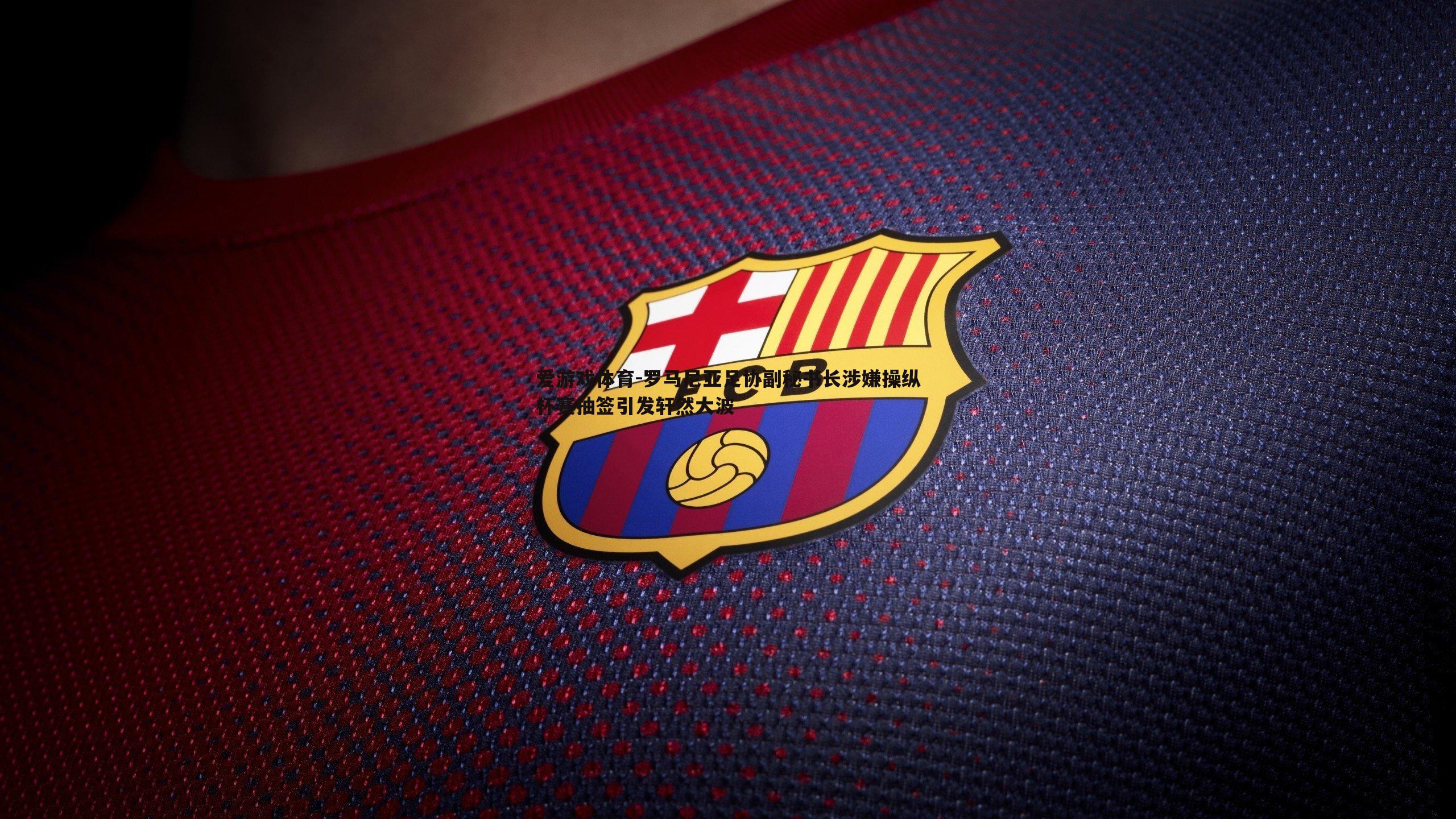 罗马尼亚足协副秘书长涉嫌操纵杯赛抽签引发轩然大波